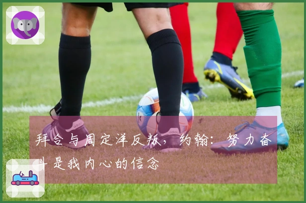 拜合与周定洋反叛，约翰：努力奋斗是我内心的信念