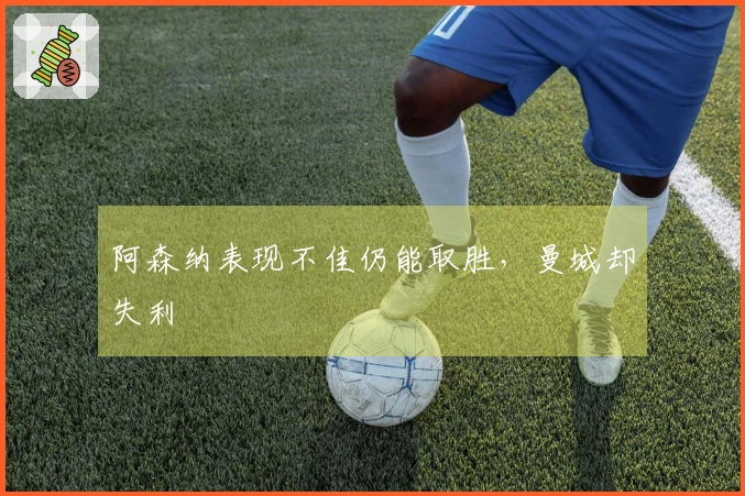 阿森纳表现不佳仍能取胜，曼城却失利