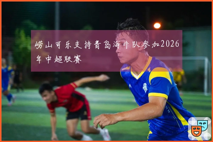 崂山可乐支持青岛海牛队参加2026年中超联赛