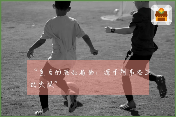 “皇马的混乱局面，源于阿韦洛亚的失误”