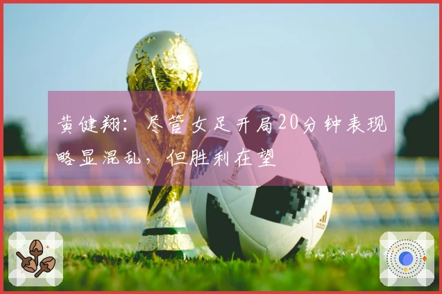 黄健翔：尽管女足开局20分钟表现略显混乱，但胜利在望