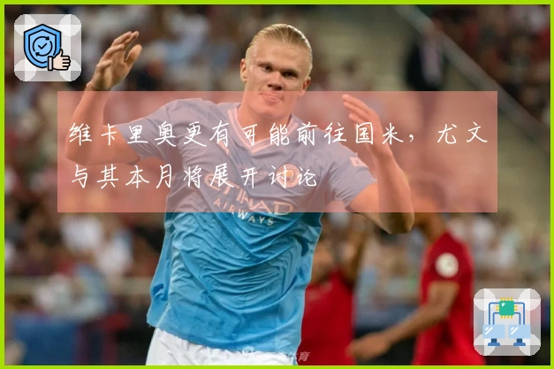 维卡里奥更有可能前往国米，尤文与其本月将展开讨论