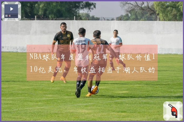 NBA球队年度盈利冠军：球队价值110亿美元，年收益相当于湖人队的双倍
