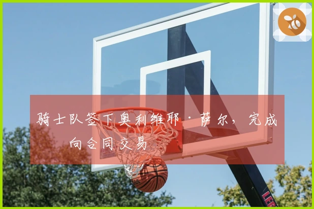 骑士队签下奥利维耶·萨尔，完成双向合同交易