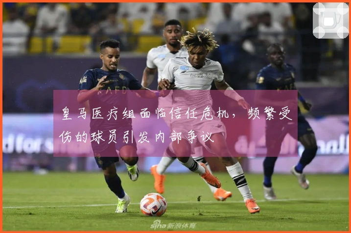 皇马医疗组面临信任危机，频繁受伤的球员引发内部争议
