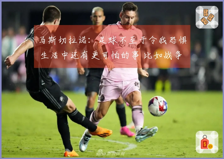 马斯切拉诺：足球不至于令我恐惧 生活中还有更可怕的事 比如战争