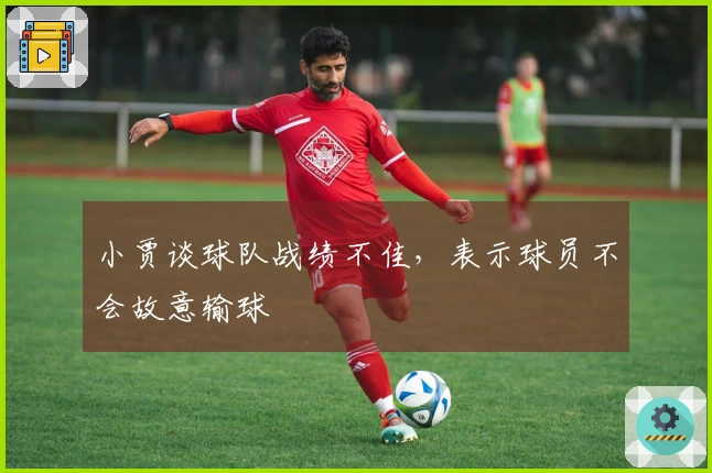 小贾谈球队战绩不佳，表示球员不会故意输球