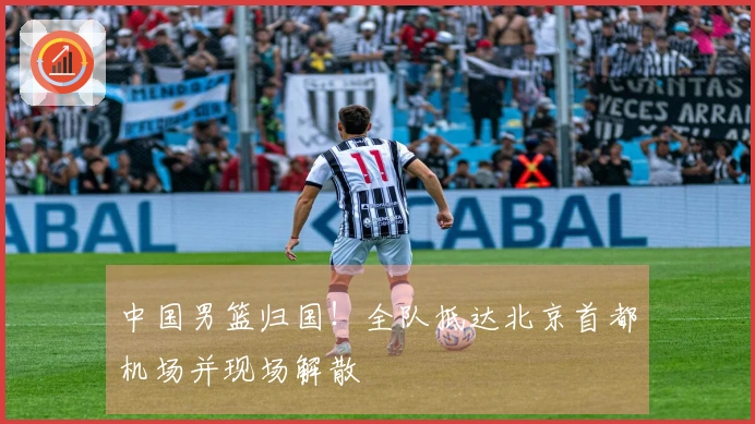中国男篮归国！全队抵达北京首都机场并现场解散