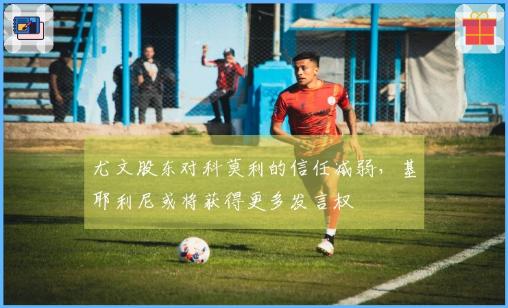 尤文股东对科莫利的信任减弱，基耶利尼或将获得更多发言权