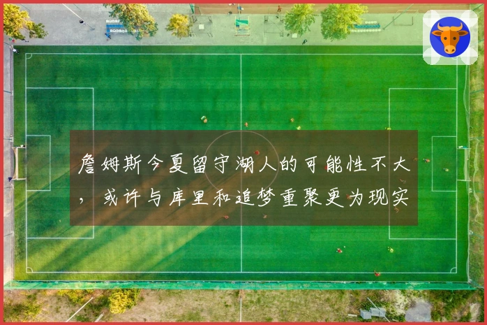 詹姆斯今夏留守湖人的可能性不大，或许与库里和追梦重聚更为现实