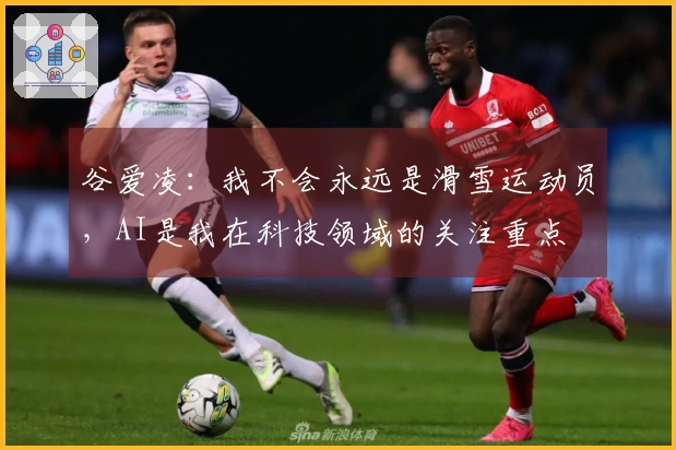 谷爱凌：我不会永远是滑雪运动员，AI是我在科技领域的关注重点