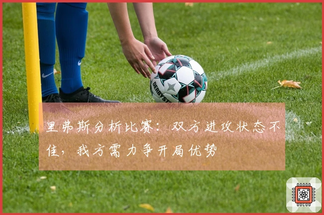 里弗斯分析比赛：双方进攻状态不佳，我方需力争开局优势