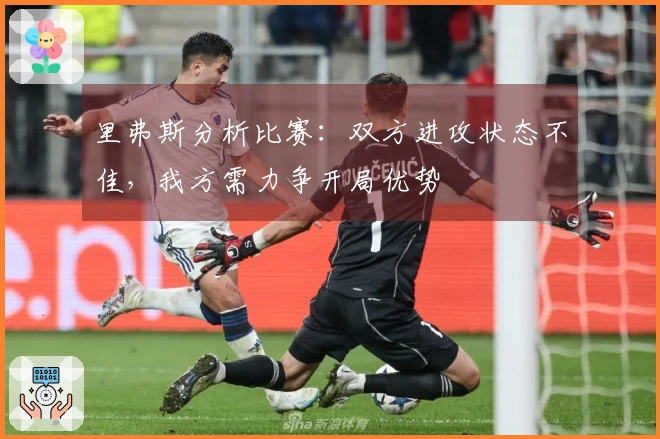 里弗斯分析比赛：双方进攻状态不佳，我方需力争开局优势
