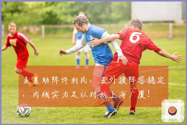 麦基助阵许利民，五外援阵容稳定，内线实力足以对抗上海广厦！