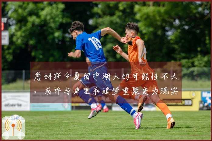 詹姆斯今夏留守湖人的可能性不大，或许与库里和追梦重聚更为现实