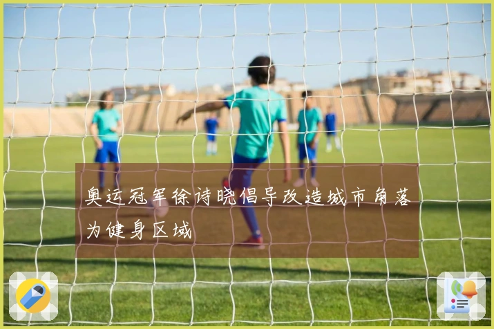 奥运冠军徐诗晓倡导改造城市角落为健身区域