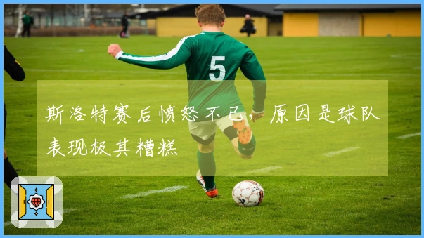 斯洛特赛后愤怒不已，原因是球队表现极其糟糕