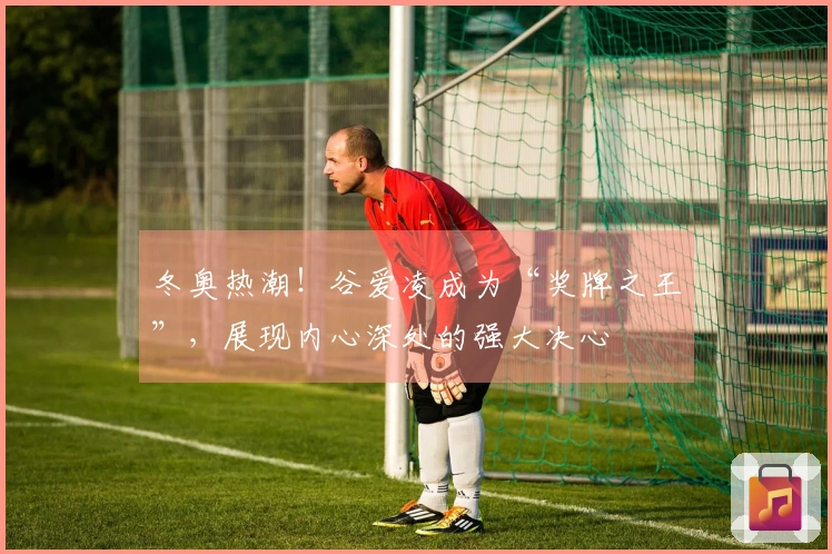 冬奥热潮！谷爱凌成为“奖牌之王”，展现内心深处的强大决心
