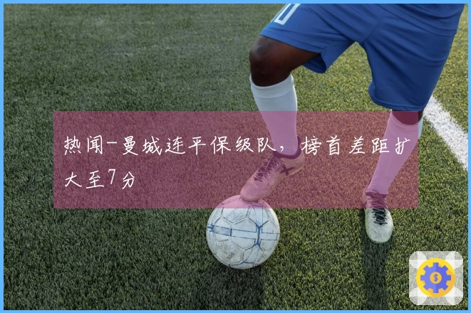 热闻-曼城连平保级队，榜首差距扩大至7分