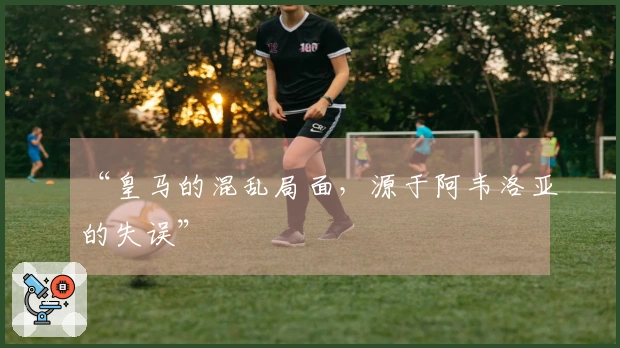 “皇马的混乱局面，源于阿韦洛亚的失误”