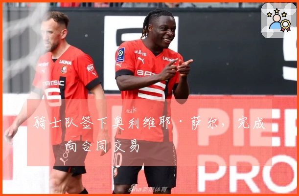 骑士队签下奥利维耶·萨尔，完成双向合同交易