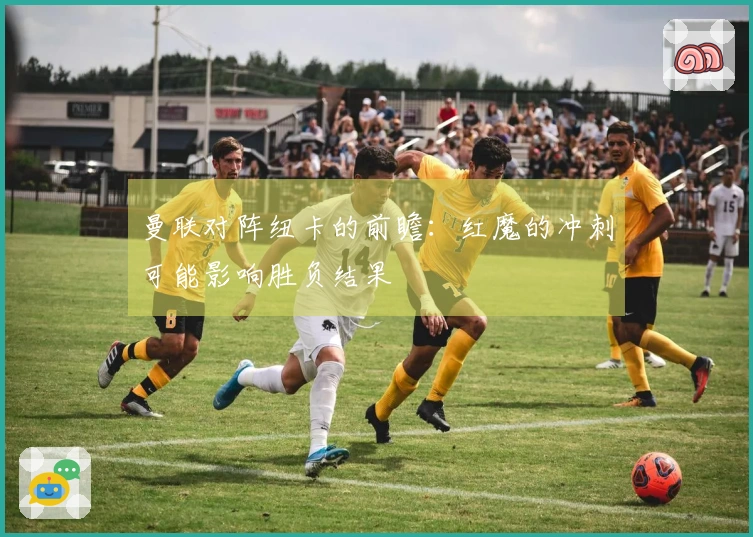 曼联对阵纽卡的前瞻：红魔的冲刺可能影响胜负结果